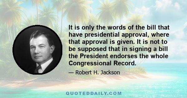 It is only the words of the bill that have presidential approval, where that approval is given. It is not to be supposed that in signing a bill the President endorses the whole Congressional Record.