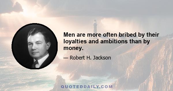 Men are more often bribed by their loyalties and ambitions than by money.