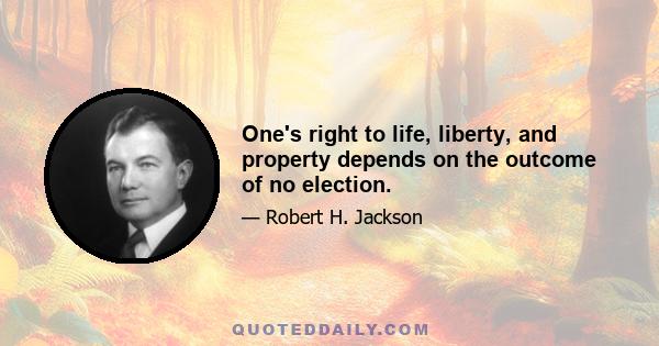 One's right to life, liberty, and property depends on the outcome of no election.