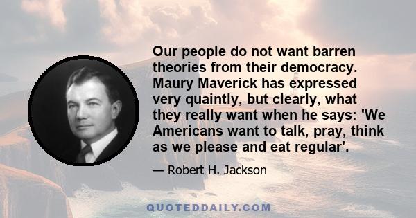 Our people do not want barren theories from their democracy. Maury Maverick has expressed very quaintly, but clearly, what they really want when he says: 'We Americans want to talk, pray, think as we please and eat