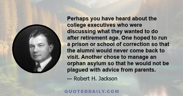 Perhaps you have heard about the college executives who were discussing what they wanted to do after retirement age. One hoped to run a prison or school of correction so that the alumni would never come back to visit.