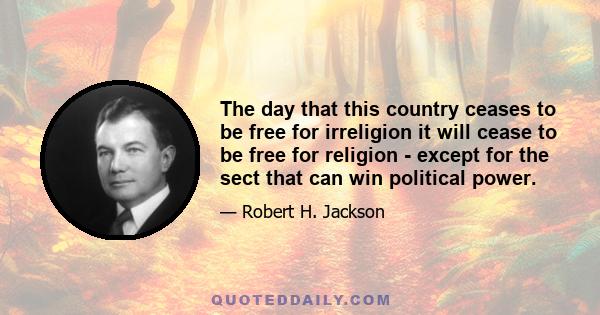 The day that this country ceases to be free for irreligion it will cease to be free for religion - except for the sect that can win political power.