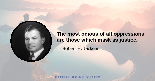 The most odious of all oppressions are those which mask as justice.