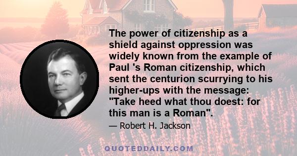 The power of citizenship as a shield against oppression was widely known from the example of Paul 's Roman citizenship, which sent the centurion scurrying to his higher-ups with the message: Take heed what thou doest: