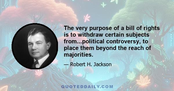 The very purpose of a bill of rights is to withdraw certain subjects from...political controversy, to place them beyond the reach of majorities.