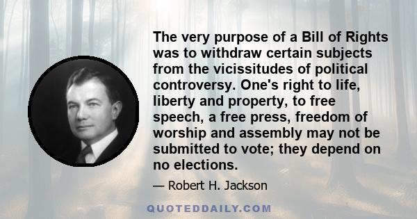 The very purpose of a Bill of Rights was to withdraw certain subjects from the vicissitudes of political controversy. One's right to life, liberty and property, to free speech, a free press, freedom of worship and