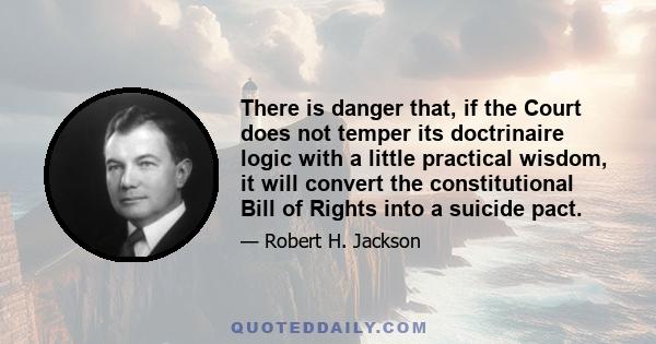 There is danger that, if the Court does not temper its doctrinaire logic with a little practical wisdom, it will convert the constitutional Bill of Rights into a suicide pact.