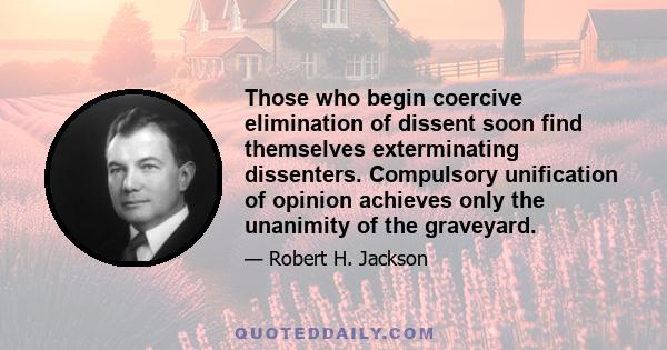 Those who begin coercive elimination of dissent soon find themselves exterminating dissenters. Compulsory unification of opinion achieves only the unanimity of the graveyard.