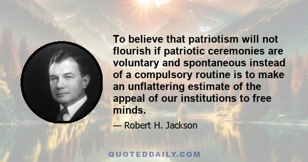 To believe that patriotism will not flourish if patriotic ceremonies are voluntary and spontaneous instead of a compulsory routine is to make an unflattering estimate of the appeal of our institutions to free minds.