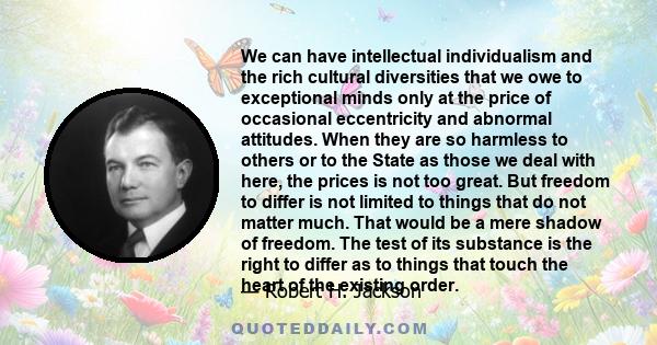 We can have intellectual individualism and the rich cultural diversities that we owe to exceptional minds only at the price of occasional eccentricity and abnormal attitudes. When they are so harmless to others or to