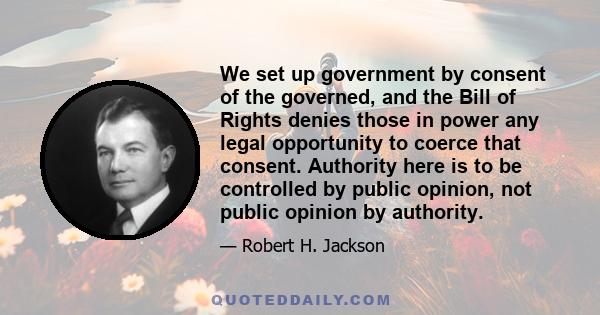 We set up government by consent of the governed, and the Bill of Rights denies those in power any legal opportunity to coerce that consent. Authority here is to be controlled by public opinion, not public opinion by