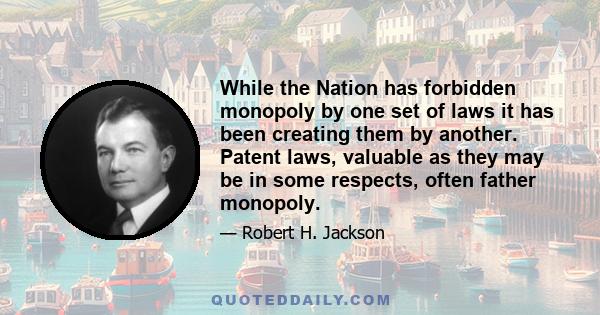 While the Nation has forbidden monopoly by one set of laws it has been creating them by another. Patent laws, valuable as they may be in some respects, often father monopoly.