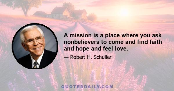 A mission is a place where you ask nonbelievers to come and find faith and hope and feel love.