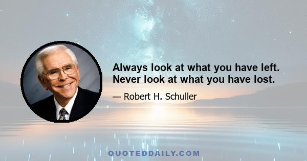 Always look at what you have left. Never look at what you have lost.