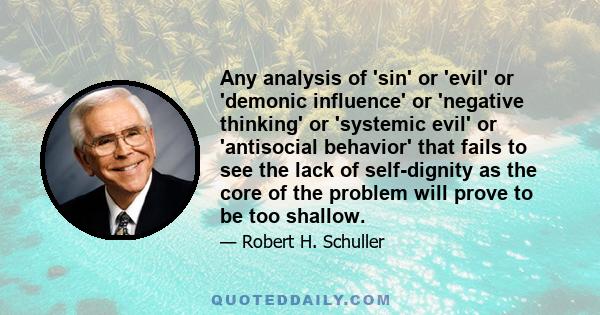 Any analysis of 'sin' or 'evil' or 'demonic influence' or 'negative thinking' or 'systemic evil' or 'antisocial behavior' that fails to see the lack of self-dignity as the core of the problem will prove to be too