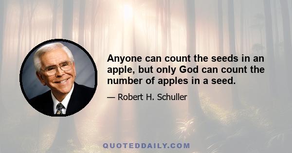 Anyone can count the seeds in an apple, but only God can count the number of apples in a seed.