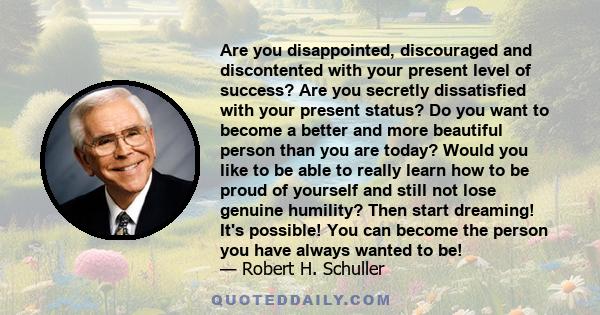 Are you disappointed, discouraged and discontented with your present level of success? Are you secretly dissatisfied with your present status? Do you want to become a better and more beautiful person than you are today? 