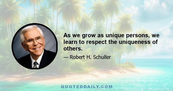 As we grow as unique persons, we learn to respect the uniqueness of others.