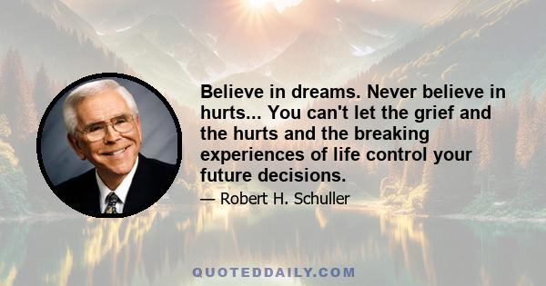 Believe in dreams. Never believe in hurts... You can't let the grief and the hurts and the breaking experiences of life control your future decisions.