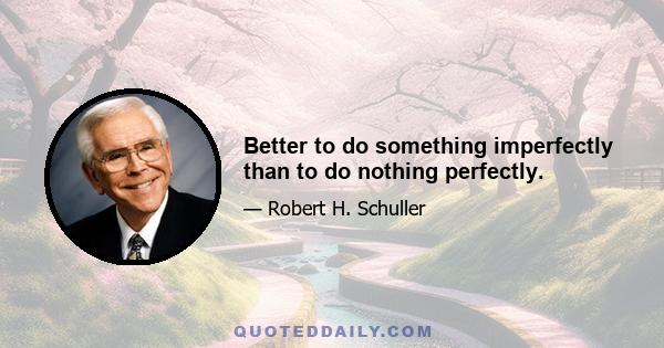 Better to do something imperfectly than to do nothing perfectly.