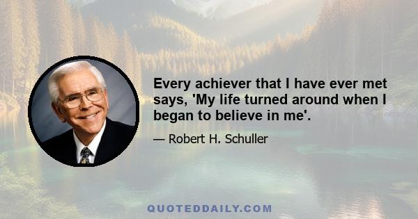 Every achiever that I have ever met says, 'My life turned around when I began to believe in me'.