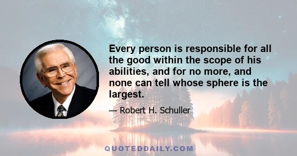 Every person is responsible for all the good within the scope of his abilities, and for no more, and none can tell whose sphere is the largest.