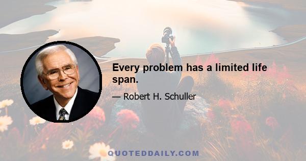 Every problem has a limited life span.