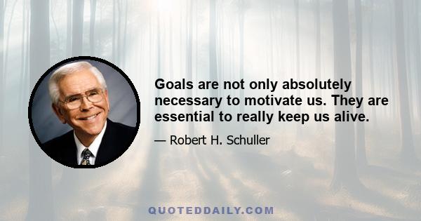 Goals are not only absolutely necessary to motivate us. They are essential to really keep us alive.