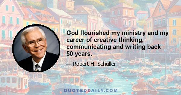 God flourished my ministry and my career of creative thinking, communicating and writing back 50 years.