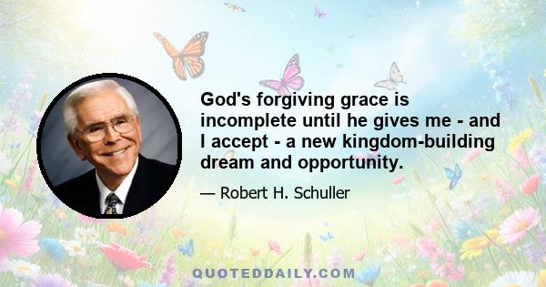 God's forgiving grace is incomplete until he gives me - and I accept - a new kingdom-building dream and opportunity.