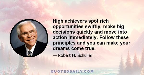 High achievers spot rich opportunities swiftly, make big decisions quickly and move into action immediately. Follow these principles and you can make your dreams come true.