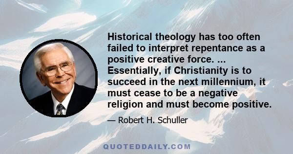 Historical theology has too often failed to interpret repentance as a positive creative force. ... Essentially, if Christianity is to succeed in the next millennium, it must cease to be a negative religion and must