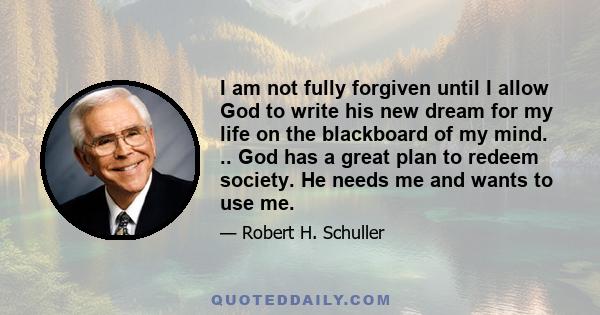 I am not fully forgiven until I allow God to write his new dream for my life on the blackboard of my mind. .. God has a great plan to redeem society. He needs me and wants to use me.