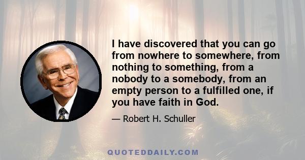 I have discovered that you can go from nowhere to somewhere, from nothing to something, from a nobody to a somebody, from an empty person to a fulfilled one, if you have faith in God.