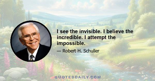 I see the invisible. I believe the incredible. I attempt the impossible.