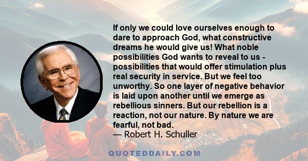 If only we could love ourselves enough to dare to approach God, what constructive dreams he would give us! What noble possibilities God wants to reveal to us - possibilities that would offer stimulation plus real