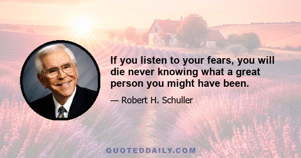 If you listen to your fears, you will die never knowing what a great person you might have been.