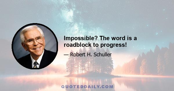 Impossible? The word is a roadblock to progress!