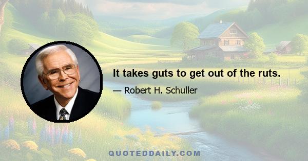 It takes guts to get out of the ruts.