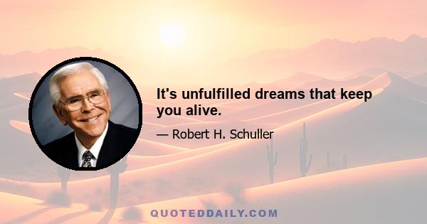 It's unfulfilled dreams that keep you alive.