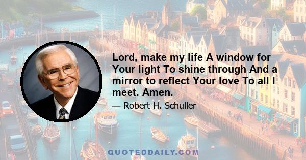 Lord, make my life A window for Your light To shine through And a mirror to reflect Your love To all I meet. Amen.