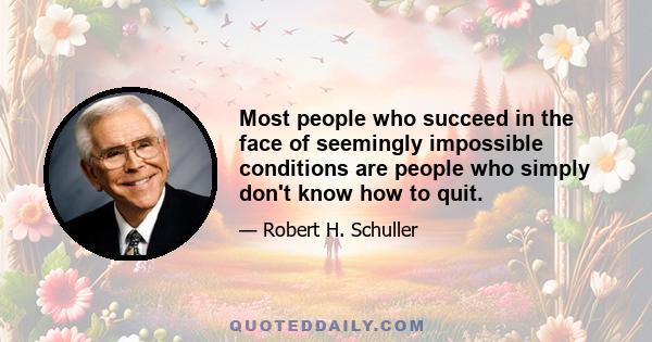 Most people who succeed in the face of seemingly impossible conditions are people who simply don't know how to quit.