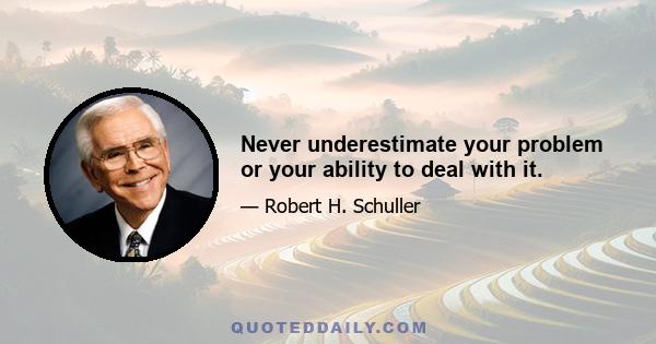 Never underestimate your problem or your ability to deal with it.