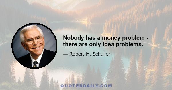 Nobody has a money problem - there are only idea problems.