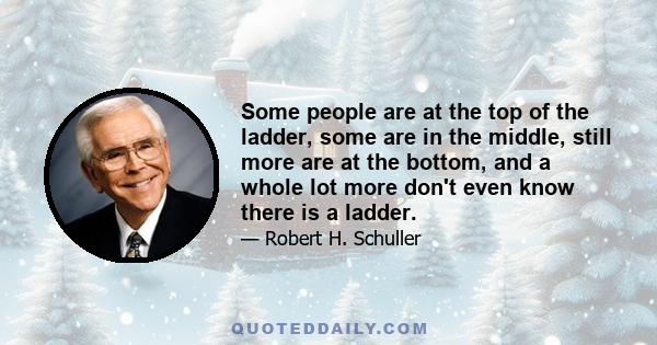 Some people are at the top of the ladder, some are in the middle, still more are at the bottom, and a whole lot more don't even know there is a ladder.