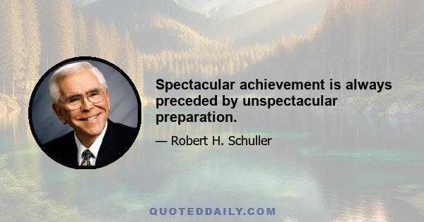 Spectacular achievement is always preceded by unspectacular preparation.