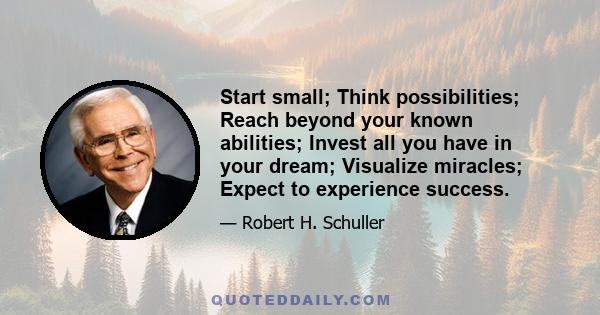 Start small; Think possibilities; Reach beyond your known abilities; Invest all you have in your dream; Visualize miracles; Expect to experience success.