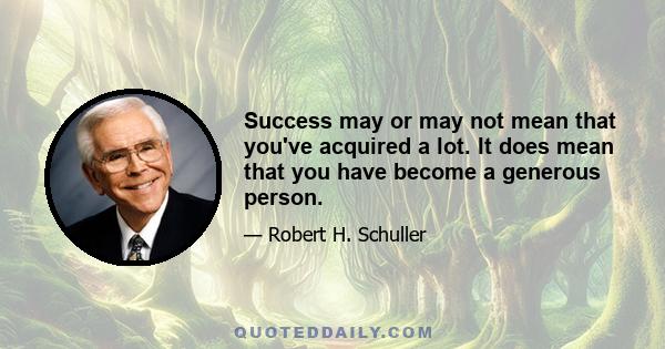 Success may or may not mean that you've acquired a lot. It does mean that you have become a generous person.