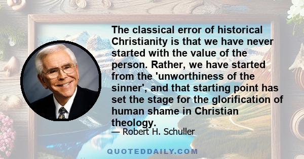 The classical error of historical Christianity is that we have never started with the value of the person. Rather, we have started from the 'unworthiness of the sinner', and that starting point has set the stage for the 