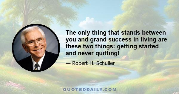 The only thing that stands between you and grand success in living are these two things: getting started and never quitting!